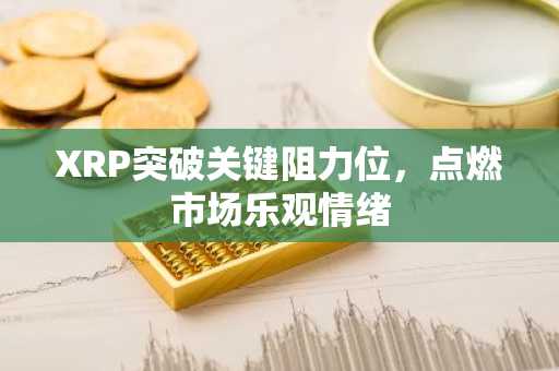 XRP突破关键阻力位，点燃市场乐观情绪