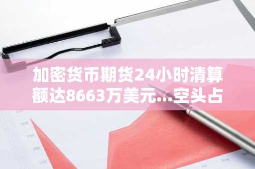 加密货币期货24小时清算额达8663万美元...空头占比居多