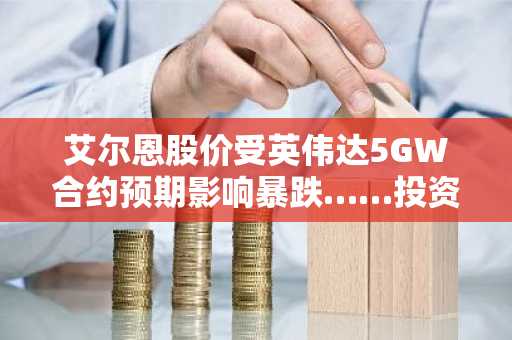 艾尔恩股价受英伟达5GW合约预期影响暴跌……投资者情绪恶化