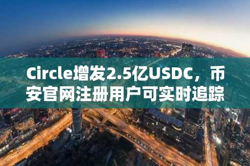 Circle增发2.5亿USDC，币安官网注册用户可实时追踪以太坊稳定币动态