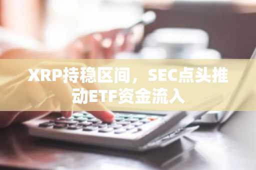 XRP持稳区间,SEC点头推动ETF资金流入