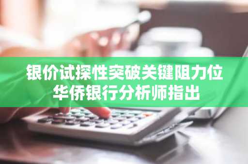 银价试探性突破关键阻力位 华侨银行分析师指出