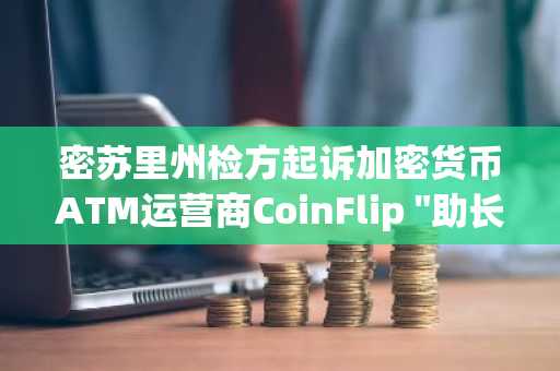 密苏里州检方起诉加密货币ATM运营商CoinFlip "助长欺诈活动"