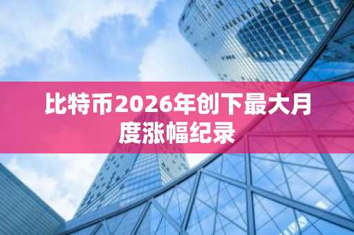 比特币2026年创下最大月度涨幅纪录