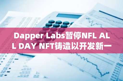 Dapper Labs暂停NFL ALL DAY NFT铸造以开发新一代产品