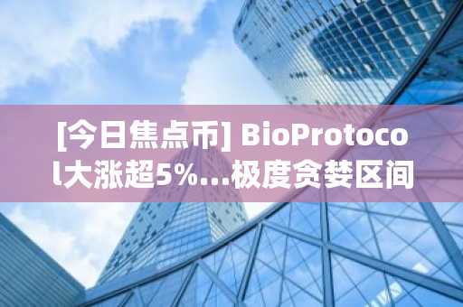 [今日焦点币] BioProtocol大涨超5%…极度贪婪区间内交易额激增