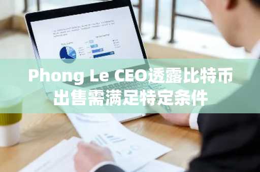 Phong Le CEO透露比特币出售需满足特定条件