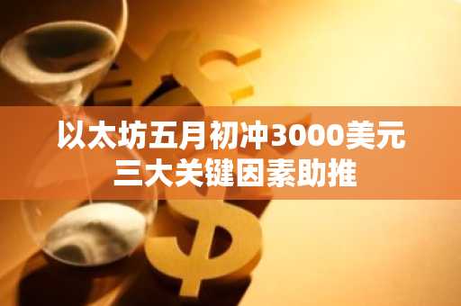 以太坊五月初冲3000美元 三大关键因素助推