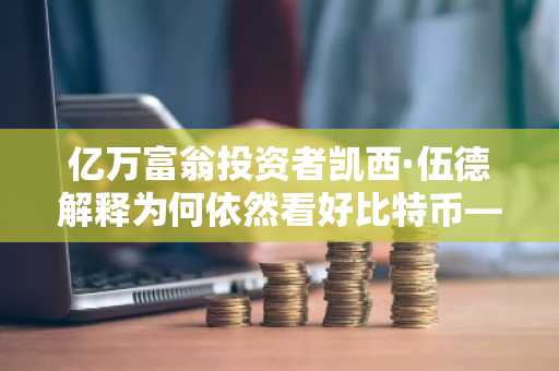 亿万富翁投资者凯西·伍德解释为何依然看好比特币——“目标价格150万美元”