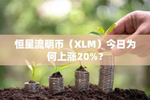 恒星流明币（XLM）今日为何上涨20%？