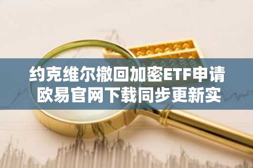 约克维尔撤回加密ETF申请 欧易官网下载同步更新实时行情