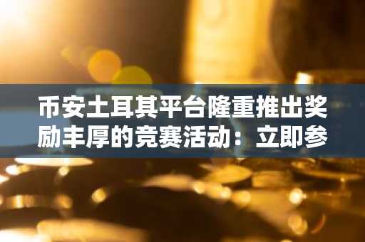 币安土耳其平台隆重推出奖励丰厚的竞赛活动：立即参与！