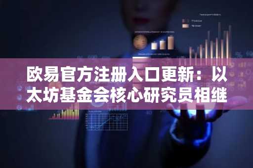 欧易官方注册入口更新：以太坊基金会核心研究员相继离职