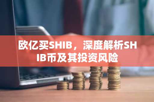 欧亿买SHIB,深度解析SHIB币及其投资风险