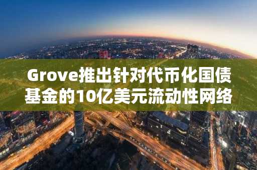 Grove推出针对代币化国债基金的10亿美元流动性网络