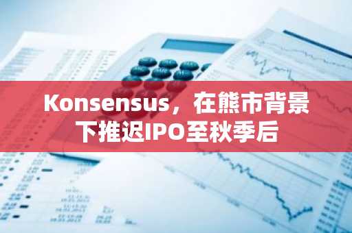 Konsensus，在熊市背景下推迟IPO至秋季后