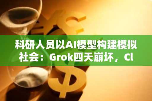 科研人员以AI模型构建模拟社会：Grok四天崩坏，Claude建立秩序。