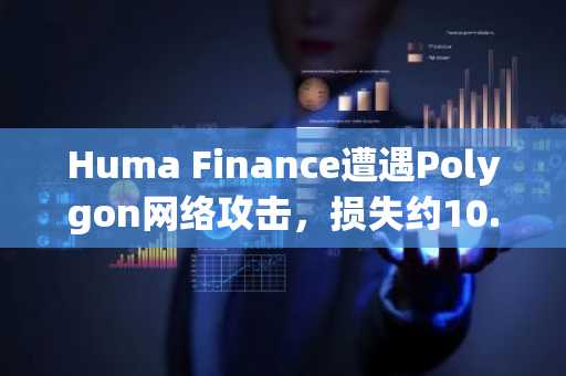 Huma Finance遭遇Polygon网络攻击，损失约10.14万美元USDC